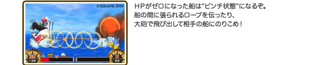 ＨＰがゼロになった船は“ピンチ状態”になるぞ。船の間に張られるロープを伝ったり、大砲で飛び出して相手の船にのりこめ！ 