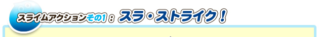スライムアクションその１：スラ・ストライク！