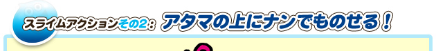 スライムアクションその2：アタマの上にナンでものせる！
