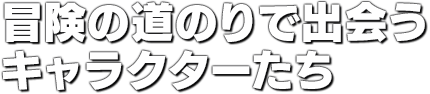 冒険の道のりで出会うキャラクターたち