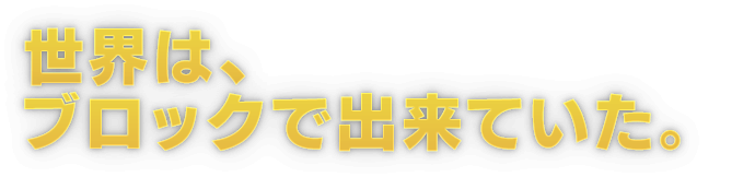 世界は、ブロックで出来ていた。