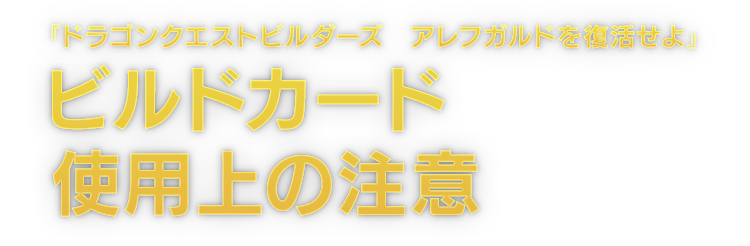 『ドラゴンクエストビルダーズ　アレフガルドを復活せよ』ビルドカード使用上の注意