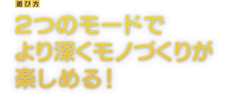 [遊び方]2つのモードでより深くモノづくりが楽しめる！