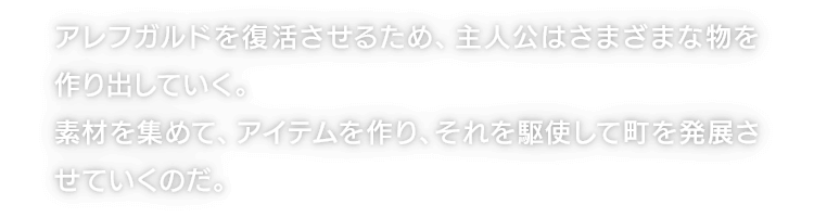 アレフガルドを復活させるため、主人公はさまざまな物を作り出していく。素材を集めて、アイテムを作り、それを駆使して町を発展させていくのだ。