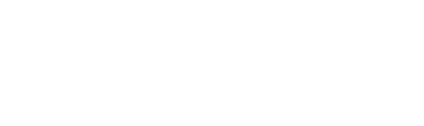 メルキドの物語で、最後の関門となる「ゴーレム」。この巨大な相手にどうやって立ち向かう！？