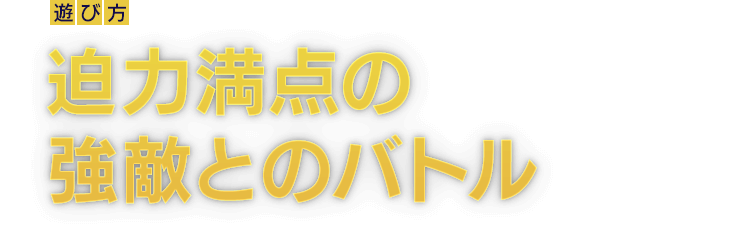 [遊び方]迫力満点の強敵とのバトル