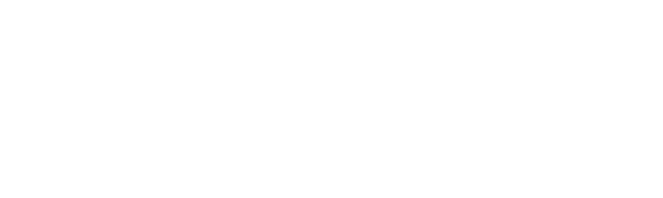 レシピからアイテムを「つくる」ことが本作の魅力の一つ。中には、モンスターからの依頼をこなして覚える装備品のレシピもあるぞ。