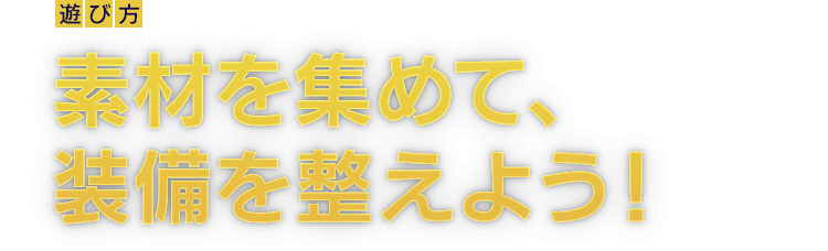 [遊び方]素材を集めて、装備を整えよう！