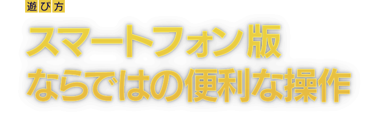 [遊び方]スマートフォン版ならではの便利な操作