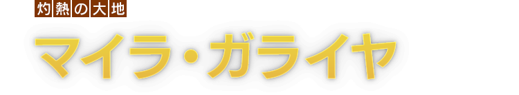 [灼熱の大地]マイラ・ガライヤ