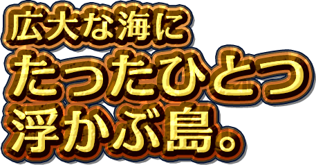 広大な海にたったひとつ浮かぶ島。