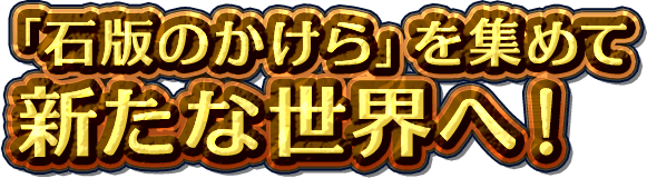 「石版のかけら」を集めて新たな世界へ！