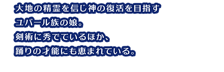 大地の精霊を信じ神の復活を目指すユバール族の娘。剣術に秀でているほか、踊りの才能にも恵まれている。