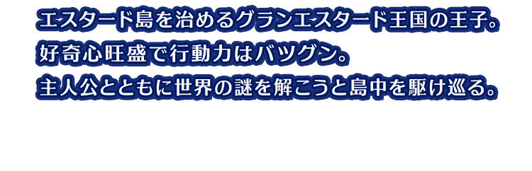 エスタード島を治めるグランエスタード王国の王子。好奇心旺盛で行動力はバツグン。主人公とともに世界の謎を解こうと島中を駆け巡る。