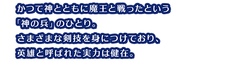 かつて神とともに魔王と戦ったという「神の兵」のひとり。さまざまな剣技を身につけており、英雄と呼ばれた実力は健在。