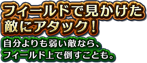 フィールドで見かけた敵にアタック！自分よりも弱い敵なら、フィールド上で倒すことも。