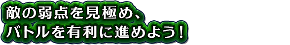 敵の弱点を見極め、バトルを有利に進めよう！