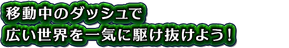 移動中のダッシュで広い世界を一気に駆け抜けよう！
