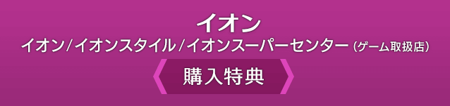 イオン イオン/イオンスタイル/イオンスーパーセンター（ゲーム取扱店）＜購入特典＞