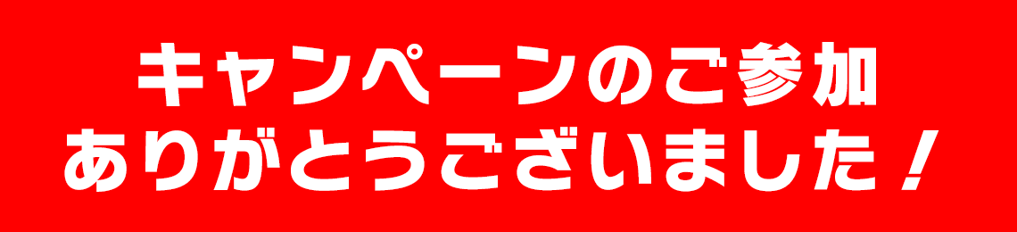 キャンペーンのご参加ありがとうございました！