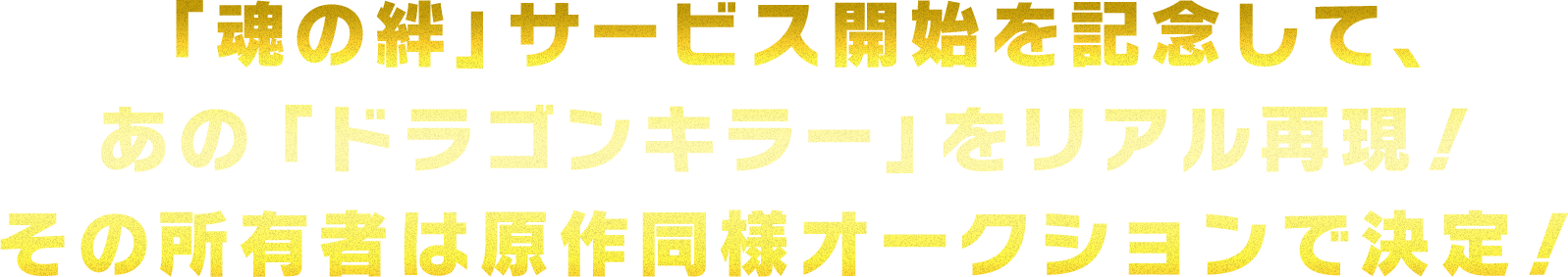 「魂の絆」サービス開始を記念して、あの「ドラゴンキラー」をリアル再現！その所有者は原作同様オークションで決定！