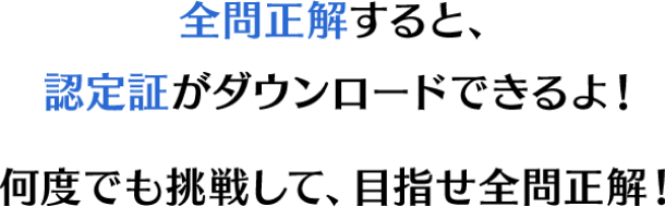 全問正解すると、認定証がダウンロードできるよ！何度でも挑戦して、目指せ全問正解！