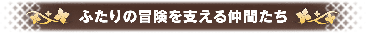 ふたりの冒険を支える仲間たち