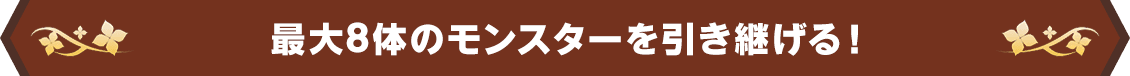 最大8体のモンスターを引き継げる！