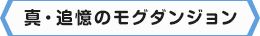 ＜真・追憶のモグダンジョン＞