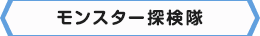 ＜モンスター探検隊＞