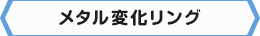 ＜メタル変化リング＞