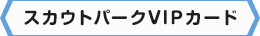 ＜スカウトパークVIPカード＞