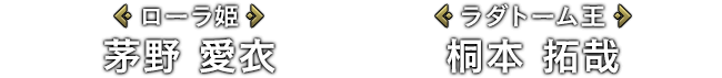 [ローラ姫]茅野 愛衣 / [ラダトーム王]桐本 拓哉