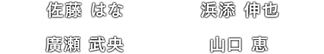 佐藤 はな / 浜添 伸也 / 廣瀬 武央 / 山口 恵