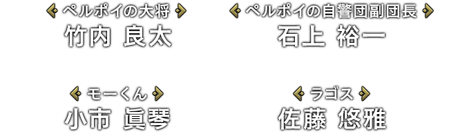 [ペルポイの大将]竹内 良太 / [ペルポイの自警団副団長]石上 裕一 / [モーくん]小市 眞琴 / [ラゴス]佐藤 悠雅
