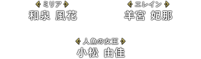[ミリア]和泉 風花 / [エレイン]羊宮 妃那 / [人魚の女王]小松 由佳