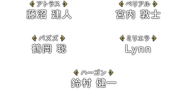 [アトラス]藤沼 建人 / [ベリアル]宮内 敦士 / [バズズ]鶴岡 聡 / [ミリエラ]Lynn / [ハーゴン]鈴村 健一