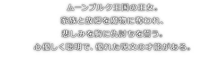 ムーンブルク王国の王女。家族と故郷を魔物に奪われ、悲しみを胸に仇討ちを誓う。心優しく聡明で、優れた呪文の才能がある。