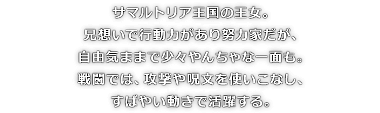 サマルトリア王国の王女。兄想いで行動力があり努力家だが、自由気ままで少々やんちゃな一面も。戦闘では、攻撃や呪文を使いこなし、すばやい動きで活躍する。