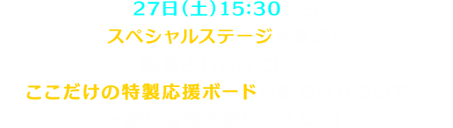 27日（土）15:30からスペシャルステージを実施！観覧される方には、ここだけの特製応援ボードも配布されるので、一緒に会場を盛り上げよう！