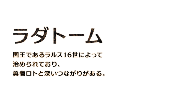 【ラダトーム】国王であるラルス16世によって治められており、勇者ロトと深いつながりがある。