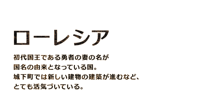 【ローレシア】初代国王である勇者の妻の名が国名の由来となっている国。城下町では新しい建物の建築が進むなど、とても活気づいている。