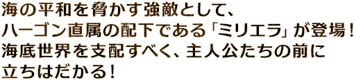 海の平和を脅かす強敵として、ハーゴン直属の配下である「ミリエラ」が登場！海底世界を支配すべく、主人公たちの前に立ちはだかる！