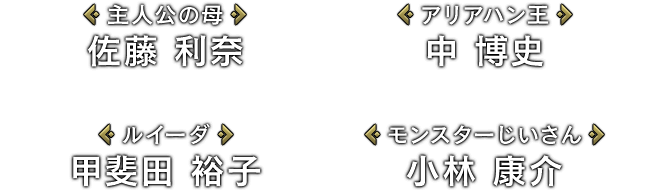 [主人公の母]佐藤 利奈 / [アリアハン王]中 博史 / [ルイーダ]甲斐田 裕子 / [モンスターじいさん]小林 康介