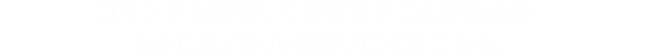 コマンドを無視して遊びだすことがあるが、ときにはバトルの助けになることも。