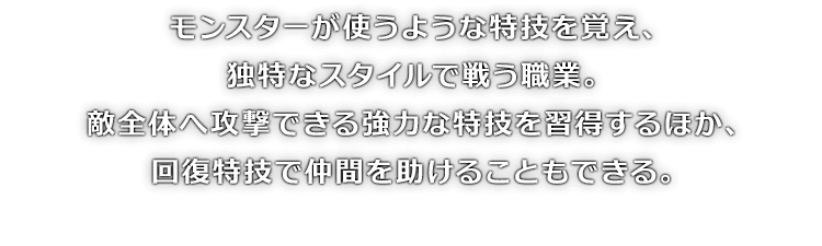 モンスターが使うような特技を覚え、独特なスタイルで戦う職業。敵全体へ攻撃できる強力な特技を習得するほか、回復特技で仲間を助けることもできる。