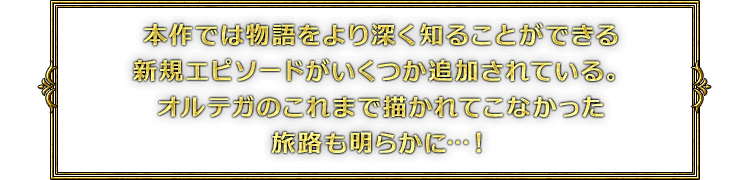 本作では物語をより深く知ることができる新規エピソードがいくつか追加されている。オルテガのこれまで描かれてこなかった旅路も明らかに…！