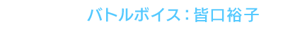 バトルボイス：皆口裕子