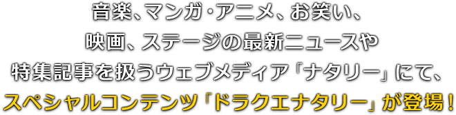 音楽、マンガ・アニメ、お笑い、映画、ステージの最新ニュースや特集記事を扱うウェブメディア「ナタリー」にて、スペシャルコンテンツ「ドラクエナタリー」が登場！