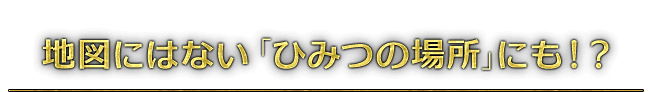 地図にはない「ひみつの場所」にも！？